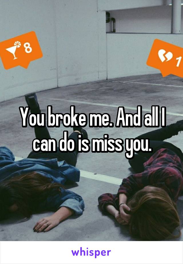 You broke me. And all I can do is miss you.