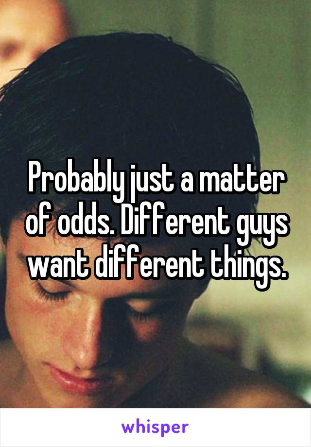 Probably just a matter of odds. Different guys want different things.