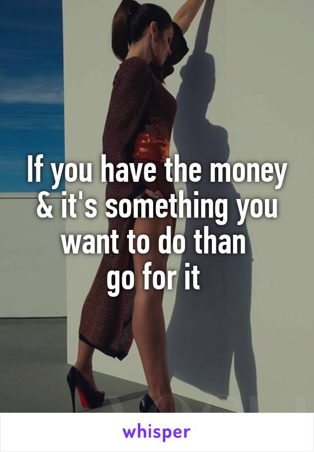 If you have the money & it's something you want to do than 
go for it 