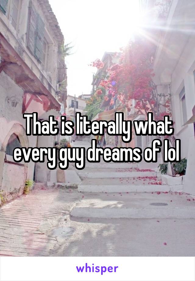 That is literally what every guy dreams of lol 