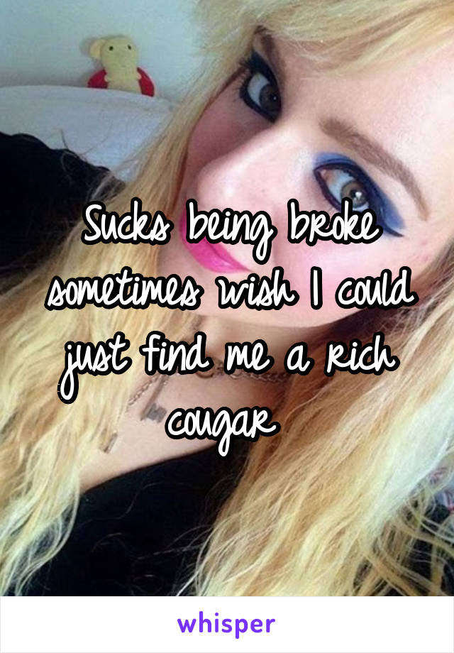 Sucks being broke sometimes wish I could just find me a rich cougar 