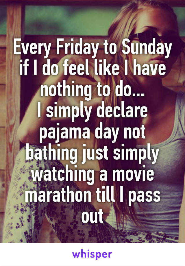 Every Friday to Sunday if I do feel like I have nothing to do...
I simply declare pajama day not bathing just simply watching a movie marathon till I pass out