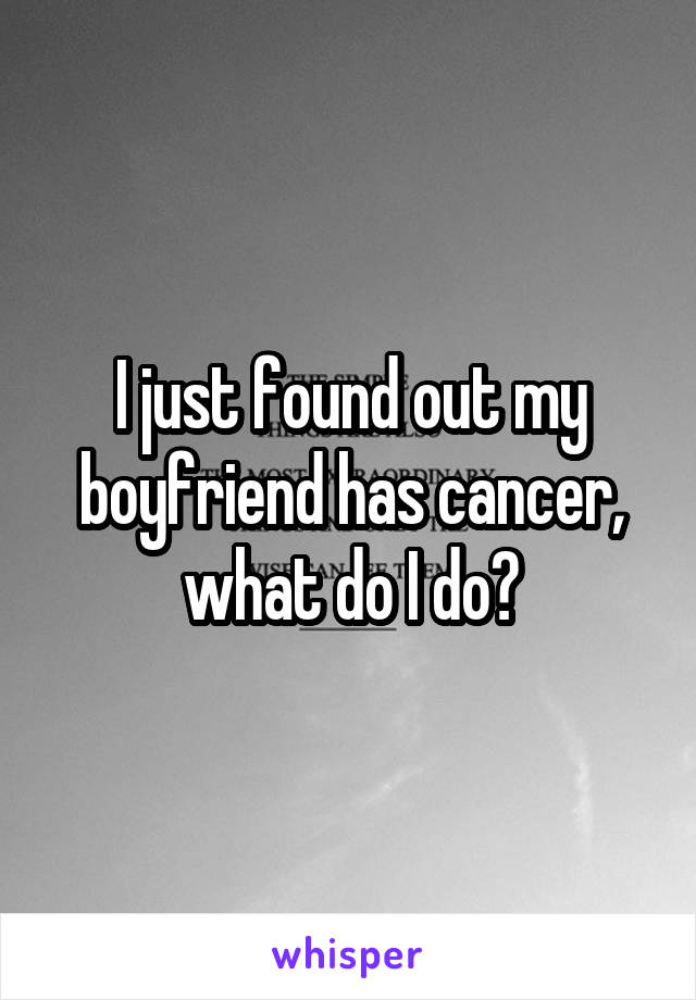 I just found out my boyfriend has cancer, what do I do?