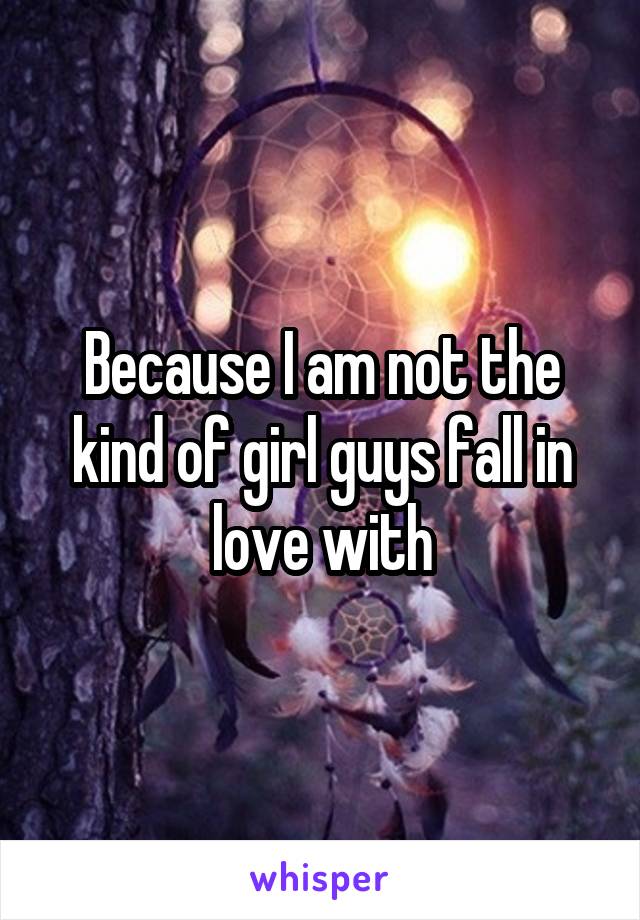 Because I am not the kind of girl guys fall in love with