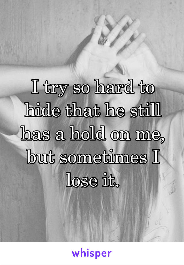 I try so hard to hide that he still has a hold on me, but sometimes I lose it.