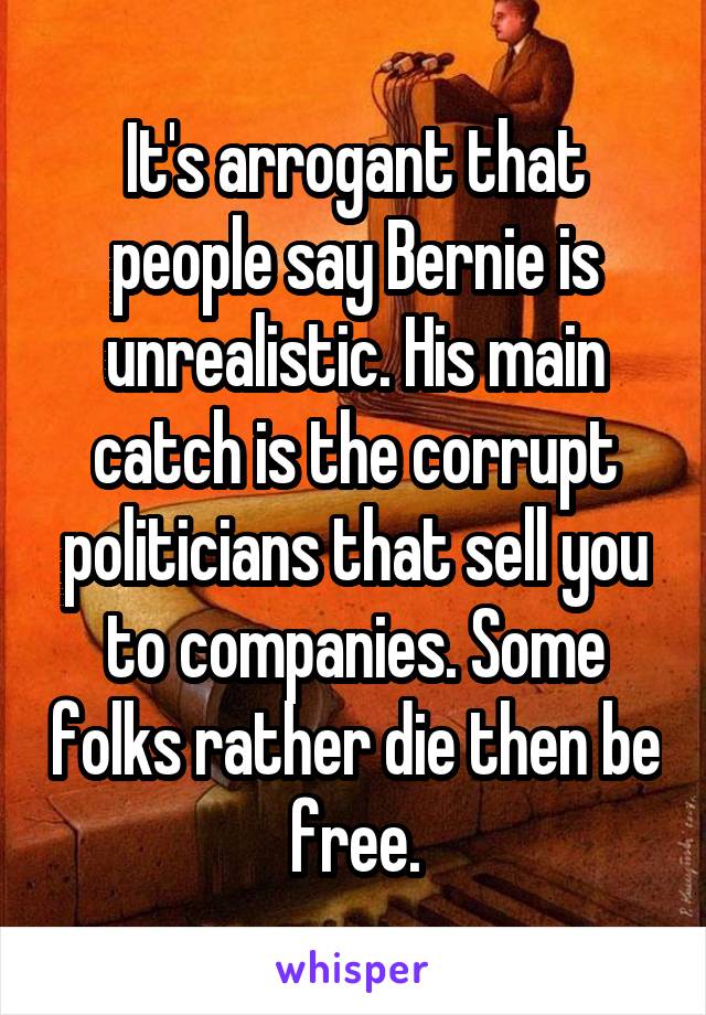 It's arrogant that people say Bernie is unrealistic. His main catch is the corrupt politicians that sell you to companies. Some folks rather die then be free.