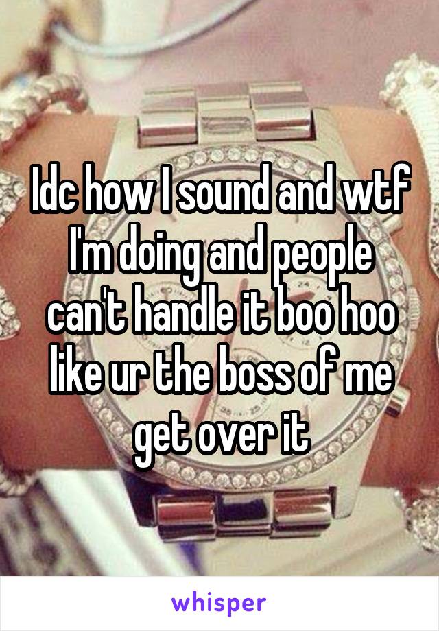 Idc how I sound and wtf I'm doing and people can't handle it boo hoo like ur the boss of me get over it