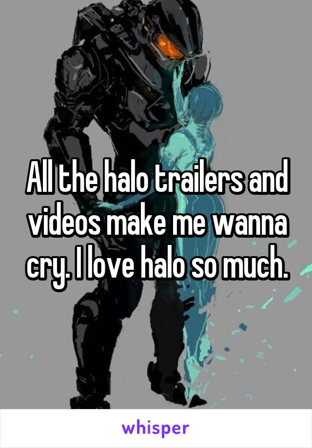 All the halo trailers and videos make me wanna cry. I love halo so much.