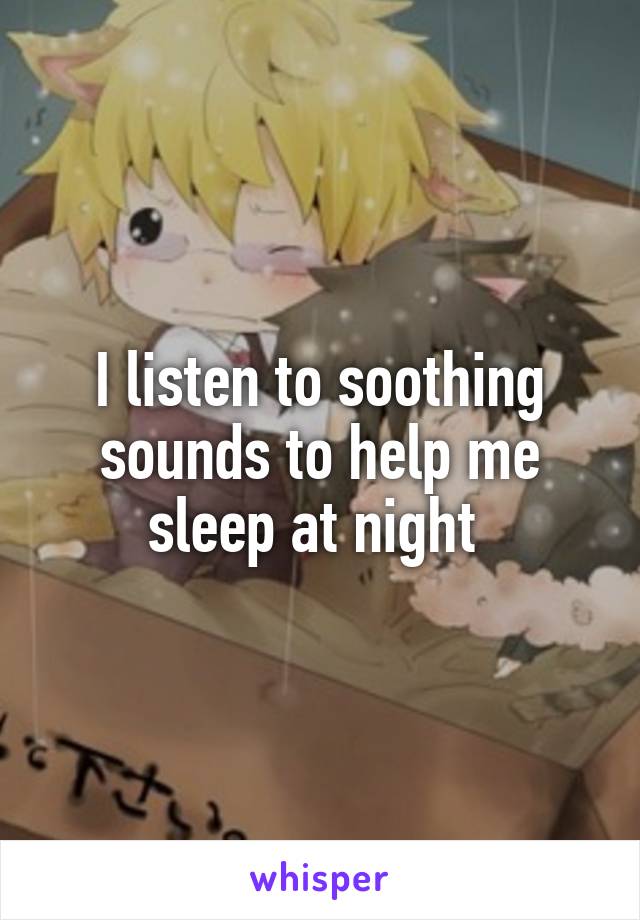 I listen to soothing sounds to help me sleep at night 