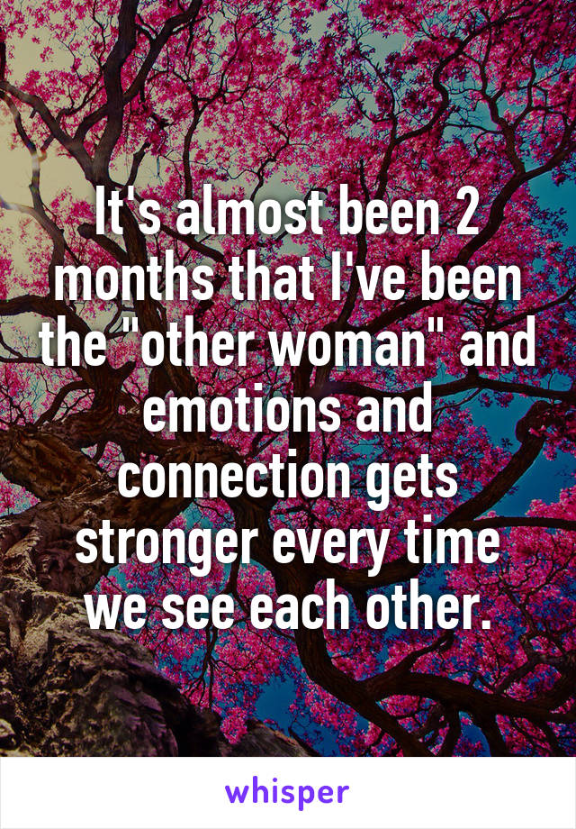 It's almost been 2 months that I've been the "other woman" and emotions and connection gets stronger every time we see each other.