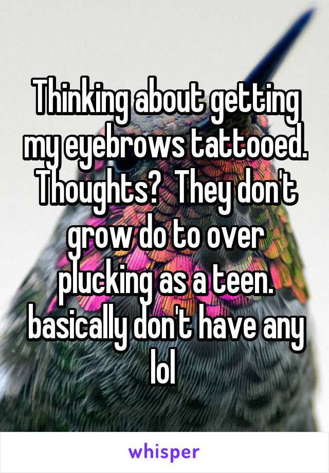 Thinking about getting my eyebrows tattooed. Thoughts?  They don't grow do to over plucking as a teen. basically don't have any lol 