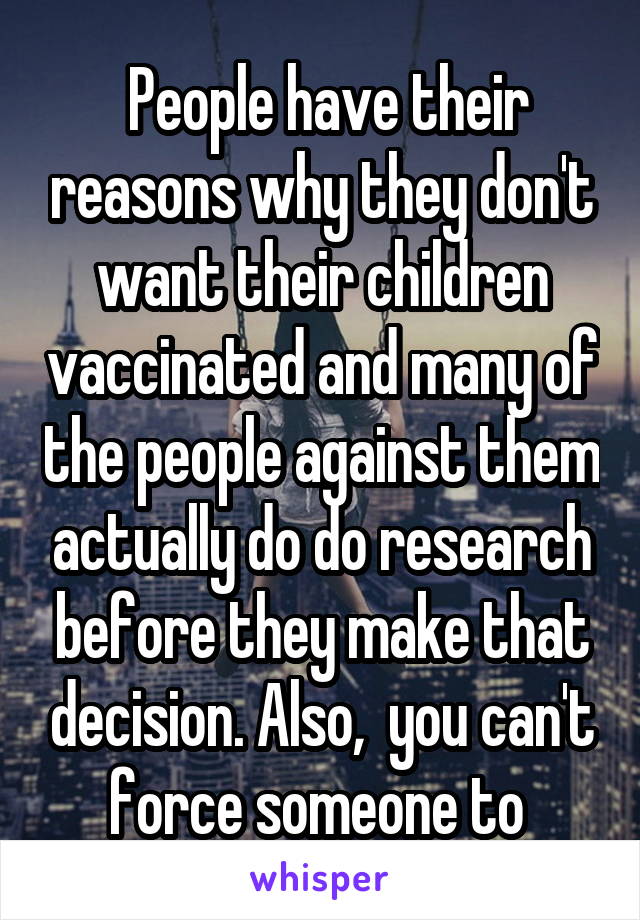  People have their reasons why they don't want their children vaccinated and many of the people against them actually do do research before they make that decision. Also,  you can't force someone to 