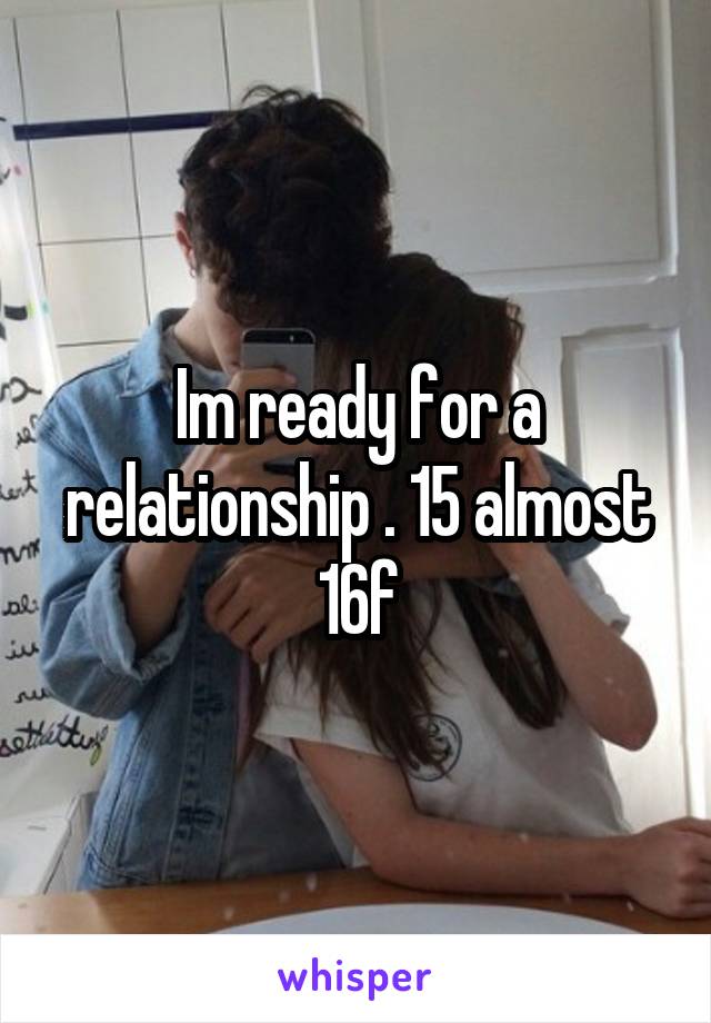 Im ready for a relationship . 15 almost 16f