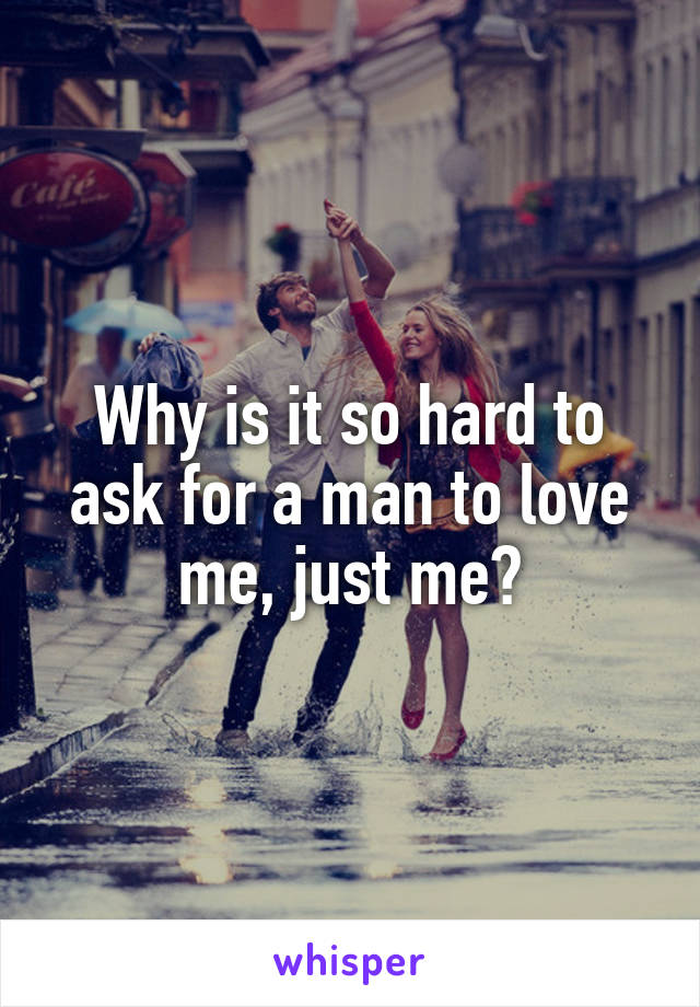 Why is it so hard to ask for a man to love me, just me?