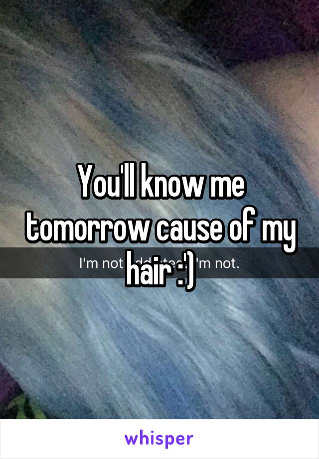 You'll know me tomorrow cause of my hair :')