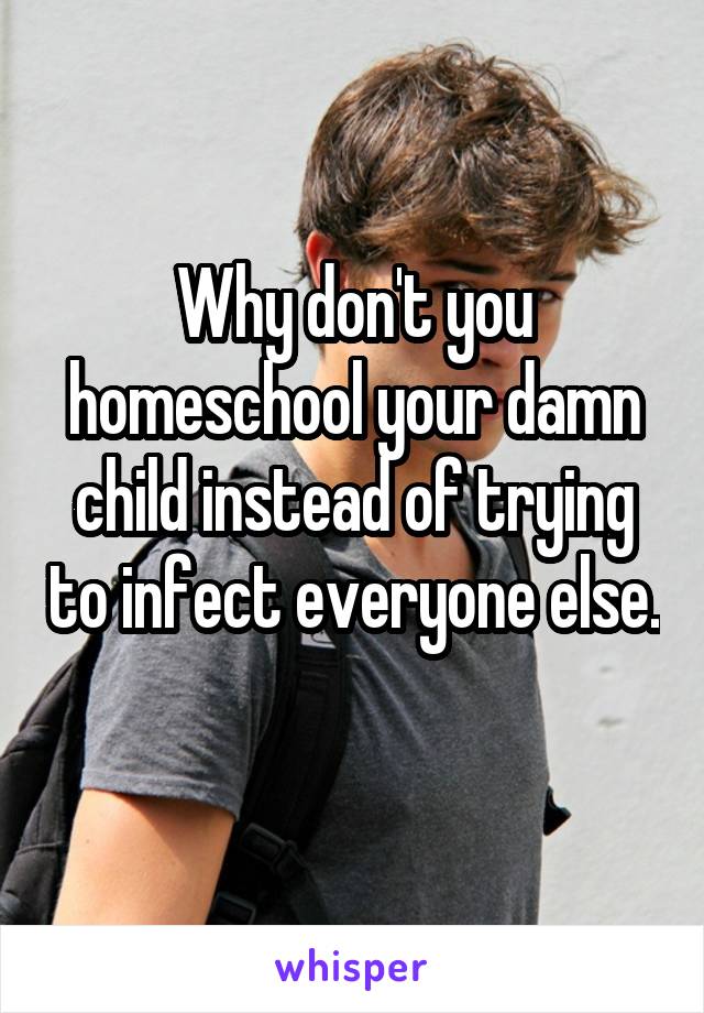 Why don't you homeschool your damn child instead of trying to infect everyone else. 