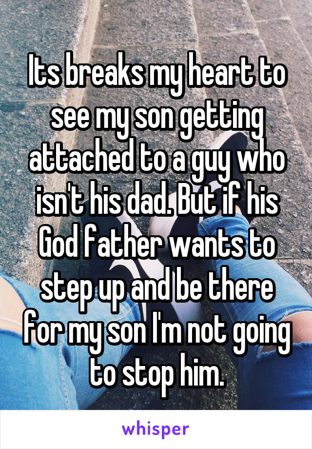 Its breaks my heart to see my son getting attached to a guy who isn't his dad. But if his God father wants to step up and be there for my son I'm not going to stop him.