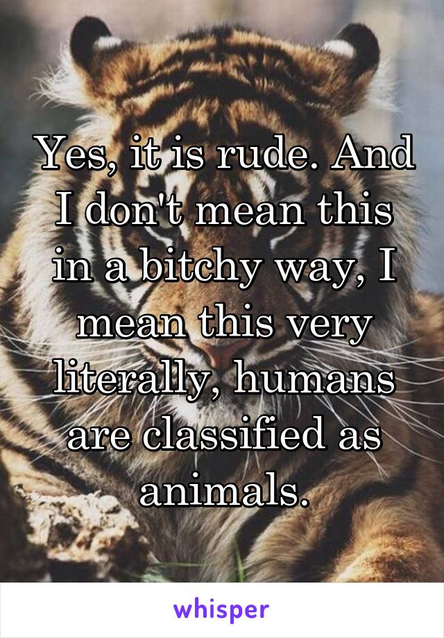 Yes, it is rude. And I don't mean this in a bitchy way, I mean this very literally, humans are classified as animals.