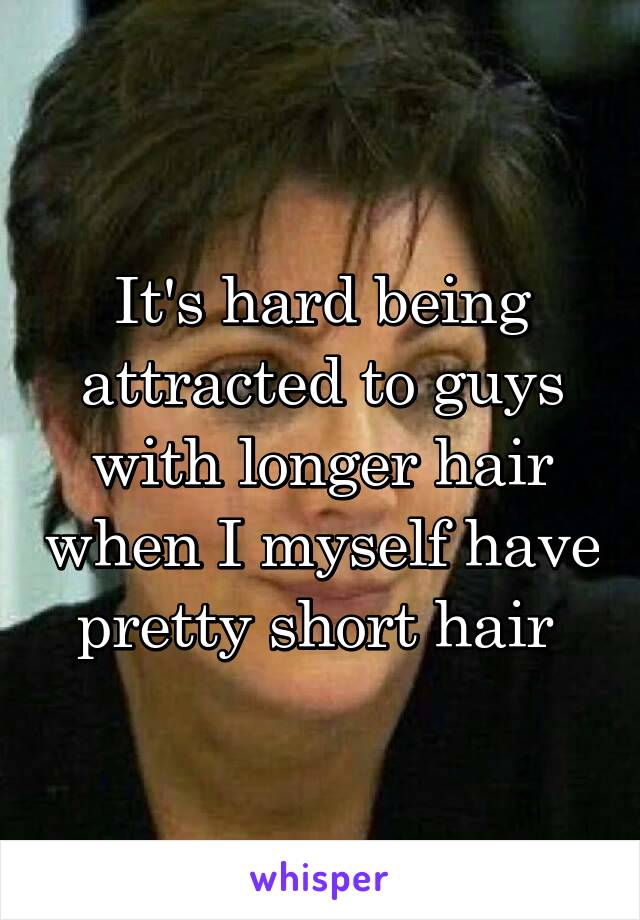 It's hard being attracted to guys with longer hair when I myself have pretty short hair 