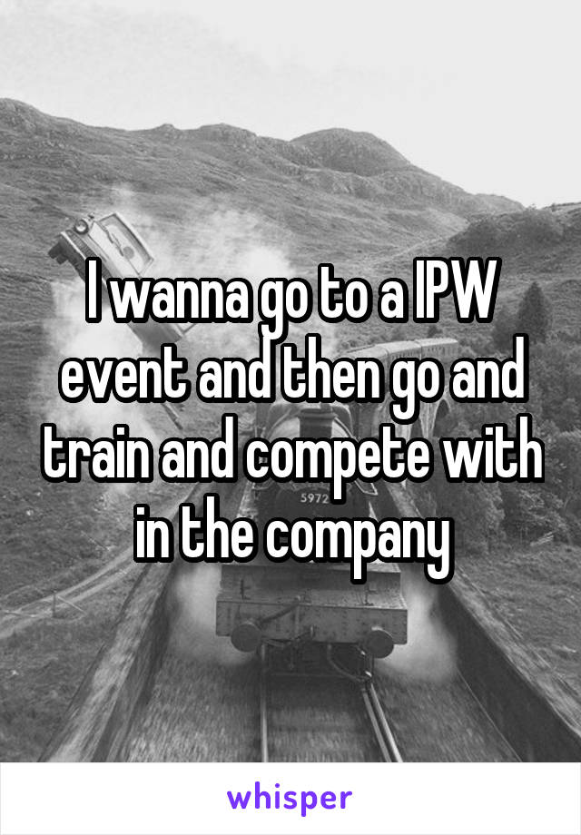 I wanna go to a IPW event and then go and train and compete with in the company