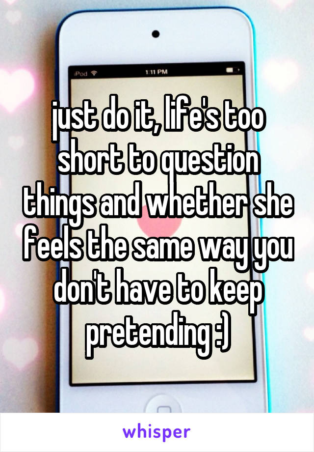 just do it, life's too short to question things and whether she feels the same way you don't have to keep pretending :)