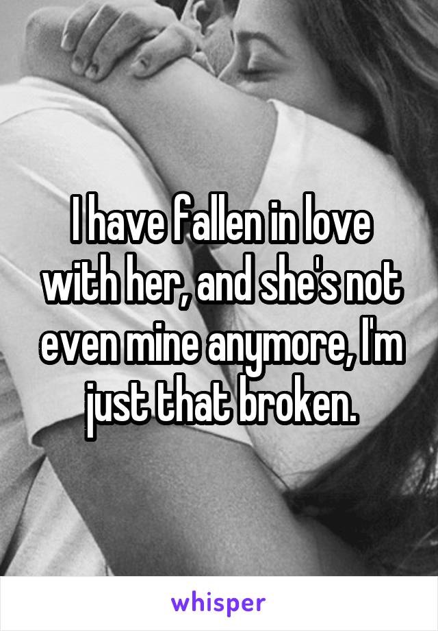 I have fallen in love with her, and she's not even mine anymore, I'm just that broken.