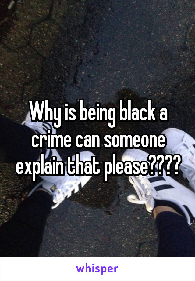 Why is being black a crime can someone explain that please????