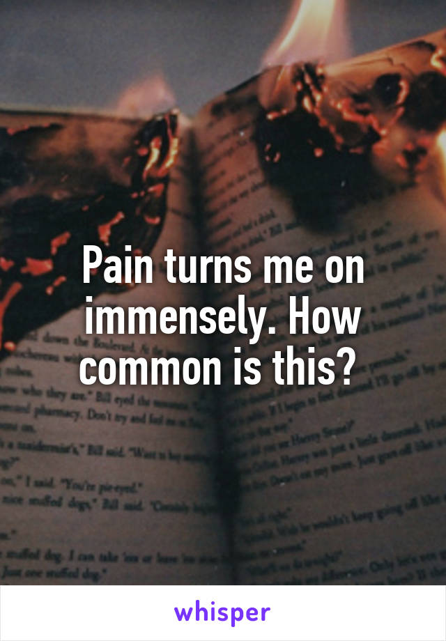 Pain turns me on immensely. How common is this? 