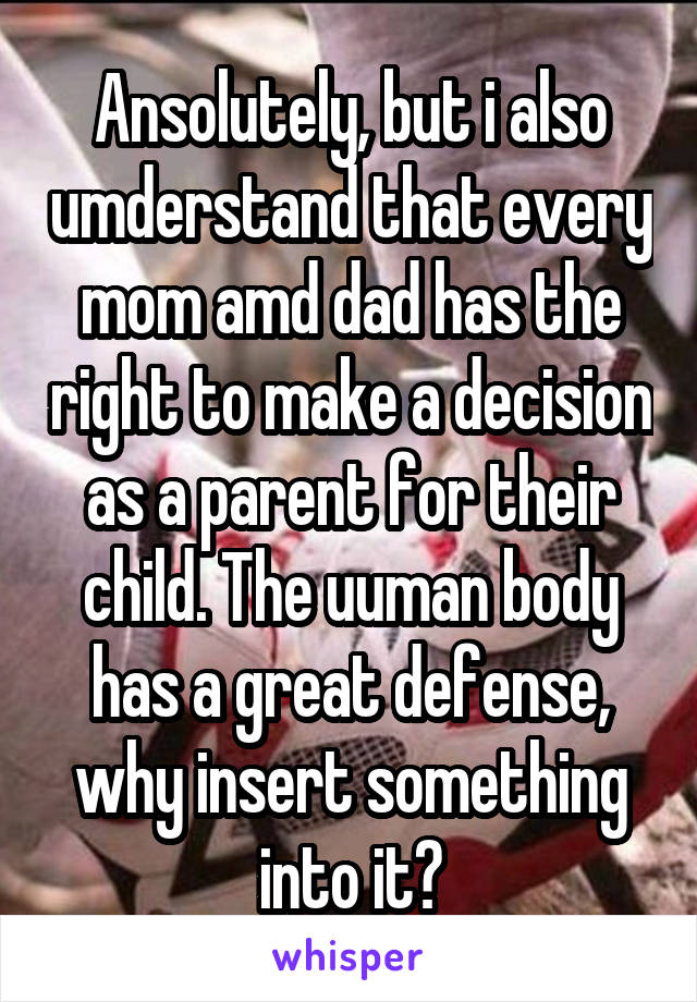 Ansolutely, but i also umderstand that every mom amd dad has the right to make a decision as a parent for their child. The uuman body has a great defense, why insert something into it?