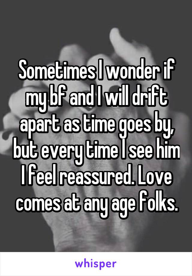 Sometimes I wonder if my bf and I will drift apart as time goes by, but every time I see him I feel reassured. Love comes at any age folks.