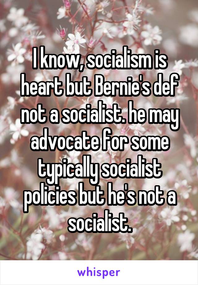 I know, socialism is heart but Bernie's def not a socialist. he may advocate for some typically socialist policies but he's not a socialist.