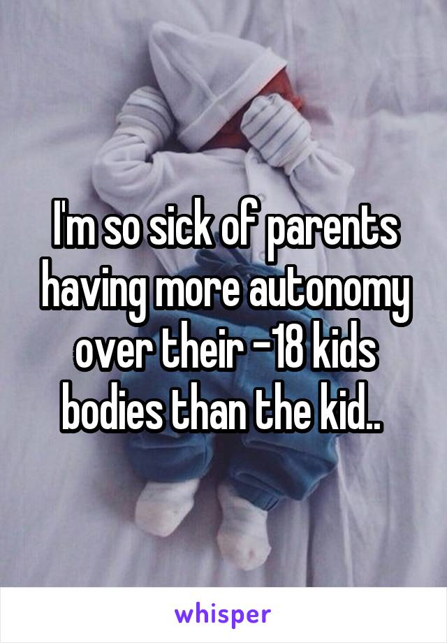 I'm so sick of parents having more autonomy over their -18 kids bodies than the kid.. 