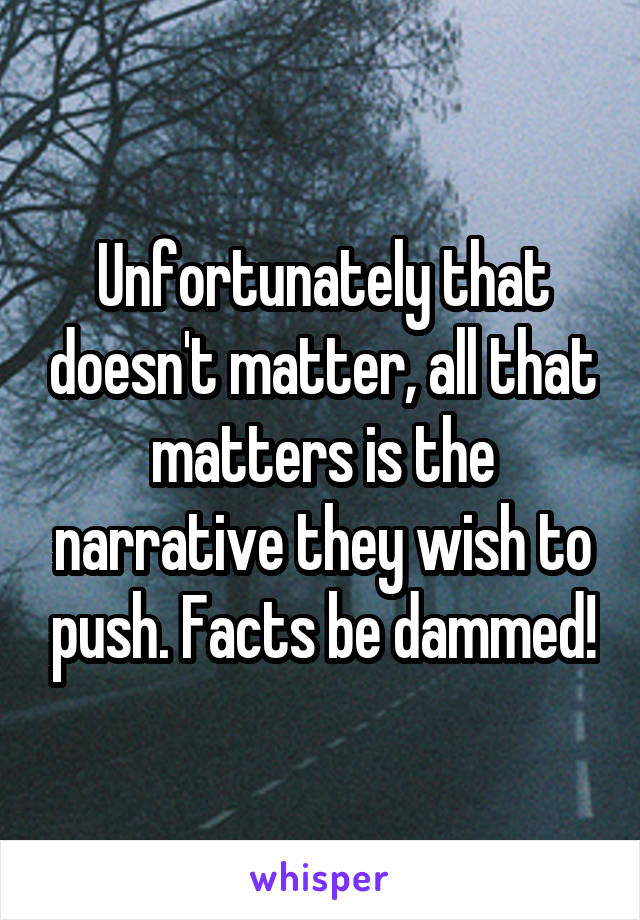 Unfortunately that doesn't matter, all that matters is the narrative they wish to push. Facts be dammed!