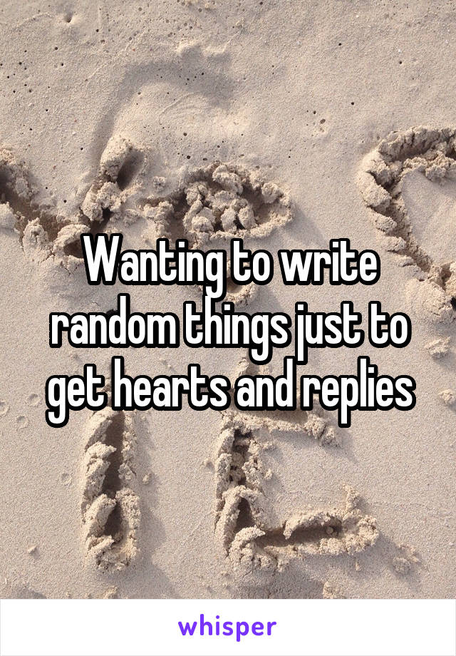 Wanting to write random things just to get hearts and replies