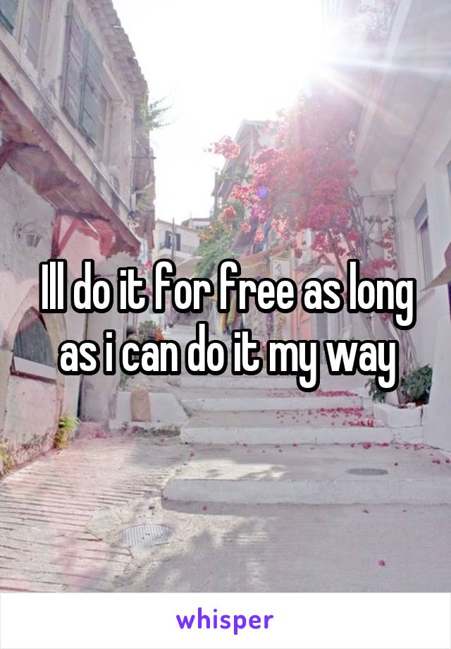 Ill do it for free as long as i can do it my way