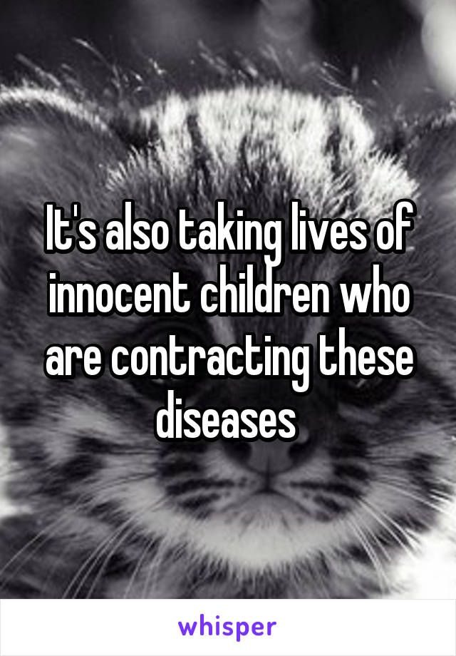 It's also taking lives of innocent children who are contracting these diseases 