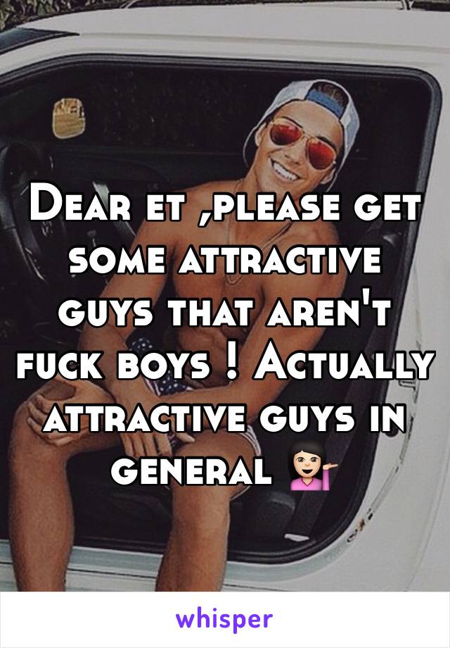 Dear et ,please get some attractive guys that aren't fuck boys ! Actually attractive guys in general 💁🏻