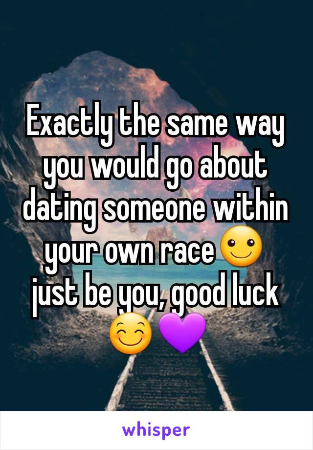 Exactly the same way you would go about dating someone within your own race☺ just be you, good luck😊💜