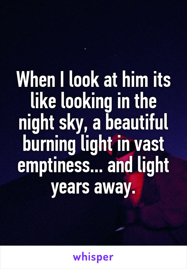 When I look at him its like looking in the night sky, a beautiful burning light in vast emptiness... and light years away.