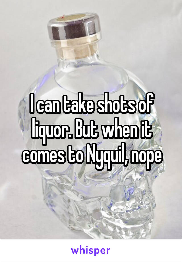 I can take shots of liquor. But when it comes to Nyquil, nope