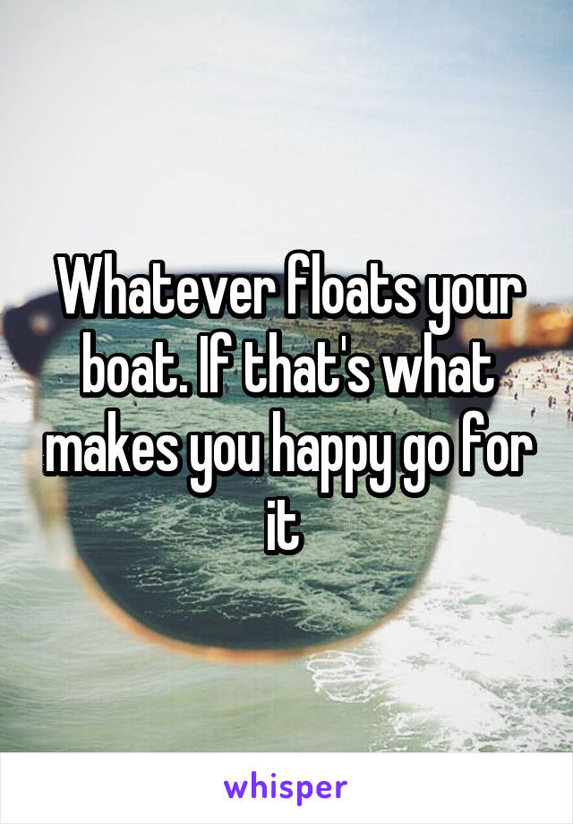 Whatever floats your boat. If that's what makes you happy go for it 