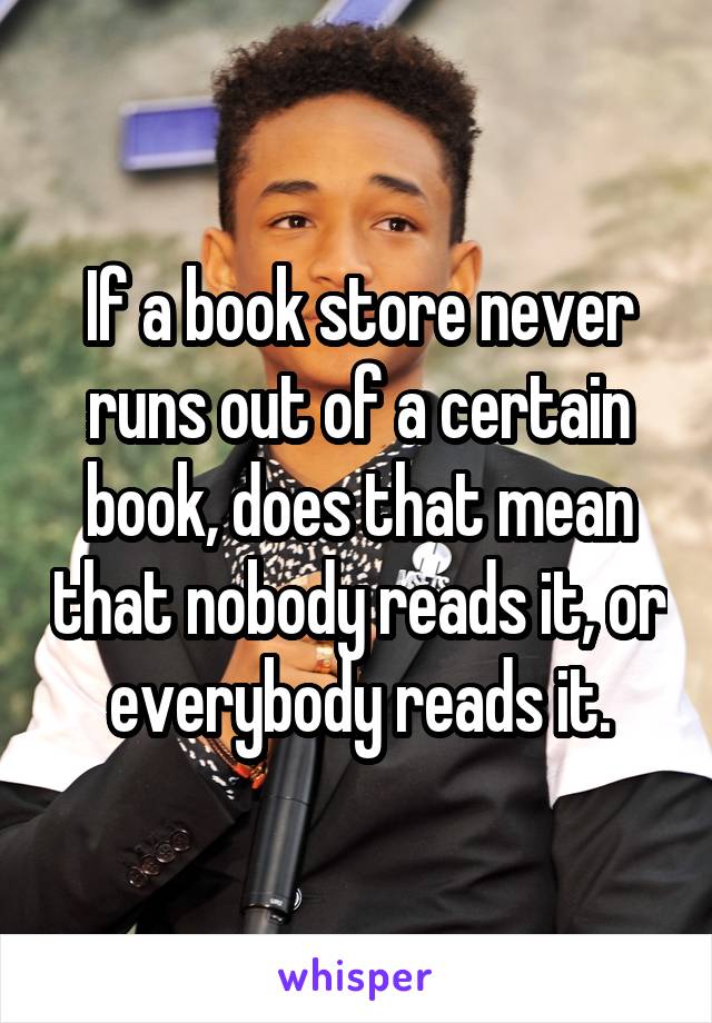 If a book store never runs out of a certain book, does that mean that nobody reads it, or everybody reads it.