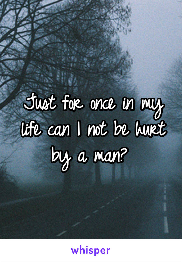 Just for once in my life can I not be hurt by a man? 