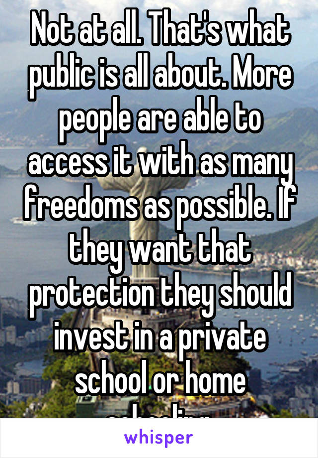 Not at all. That's what public is all about. More people are able to access it with as many freedoms as possible. If they want that protection they should invest in a private school or home schooling.