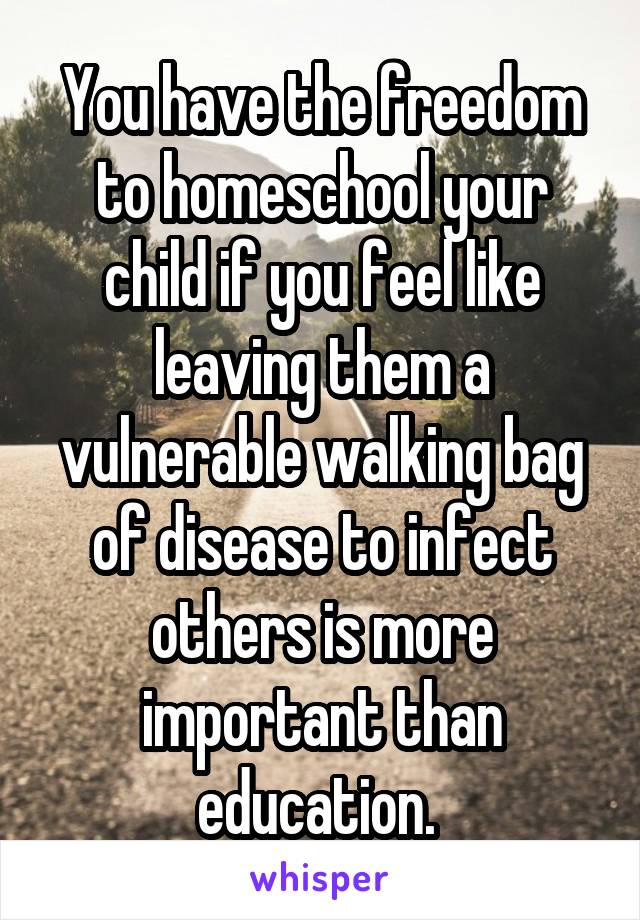 You have the freedom to homeschool your child if you feel like leaving them a vulnerable walking bag of disease to infect others is more important than education. 