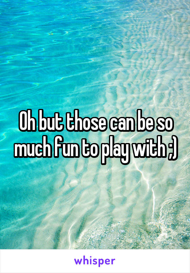 Oh but those can be so much fun to play with ;)