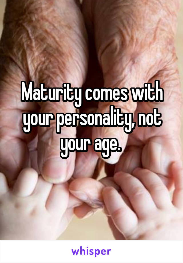 Maturity comes with your personality, not your age. 
