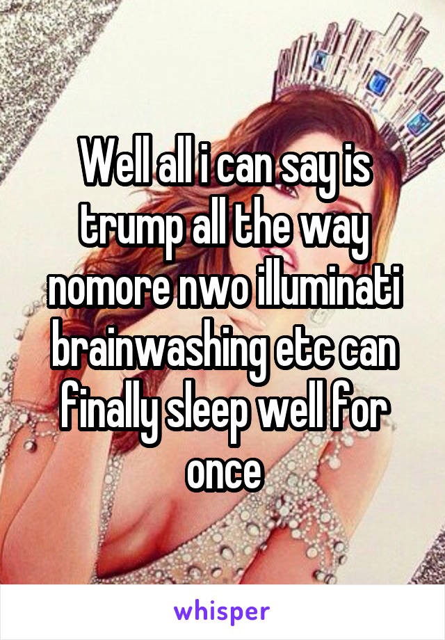 Well all i can say is trump all the way nomore nwo illuminati brainwashing etc can finally sleep well for once