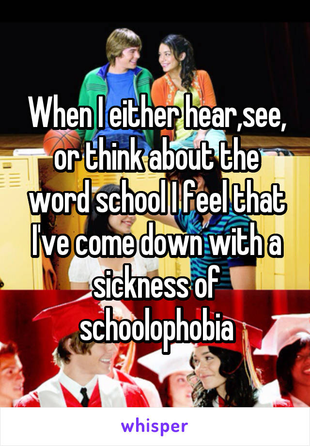 When I either hear,see, or think about the word school I feel that I've come down with a sickness of schoolophobia