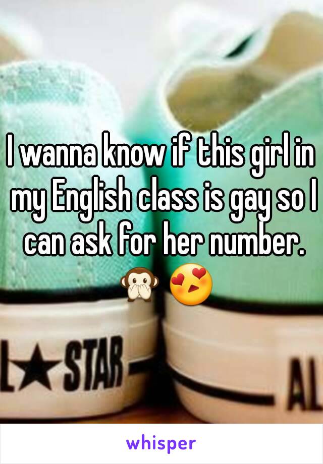 I wanna know if this girl in my English class is gay so I can ask for her number. 🙊😍